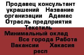 Продавец-консультант украшений › Название организации ­ Адамас › Отрасль предприятия ­ Текстиль › Минимальный оклад ­ 40 000 - Все города Работа » Вакансии   . Хакасия респ.